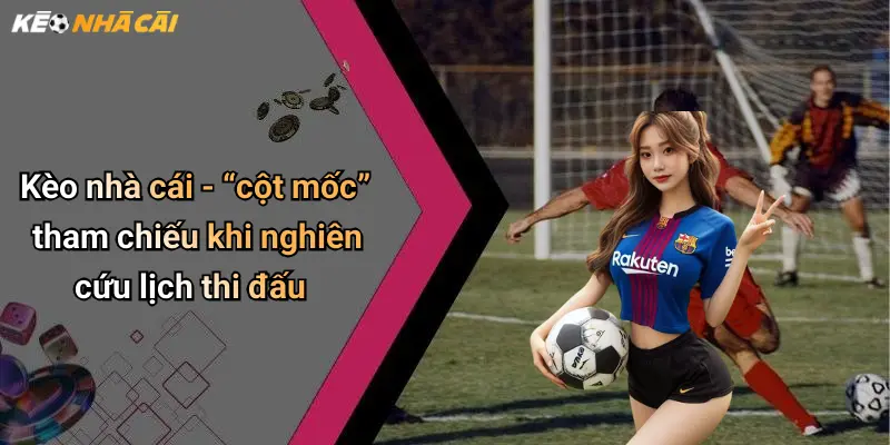 Kèo nhà cái - “cột mốc” tham chiếu khi nghiên cứu lịch thi đấu