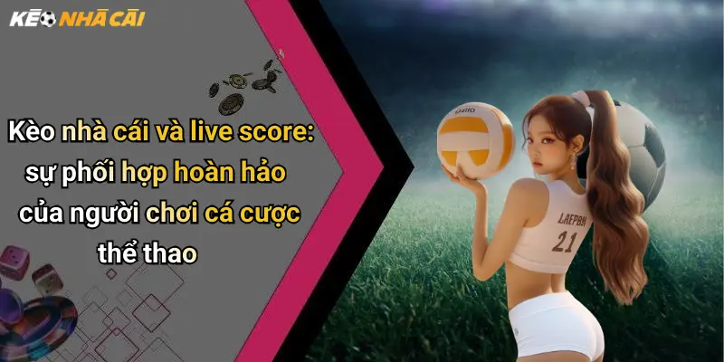 Kèo nhà cái và live score: sự phối hợp hoàn hảo của người chơi cá cược thể thao