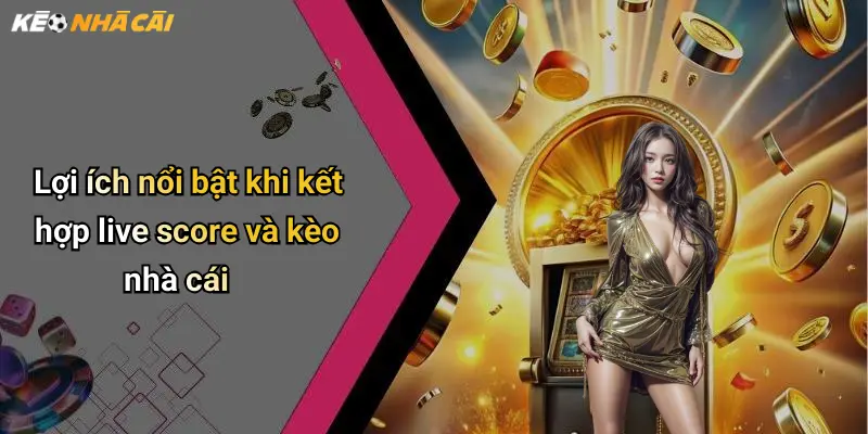 Lợi ích nổi bật khi kết hợp live score và kèo nhà cái